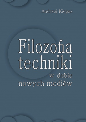 Andrzej Kiepas: Filozofia techniki w dobie nowych mediów. Katowice 2017 Andrzej Kiepas: Filozofia techniki w dobie nowych mediów. Katowice 2017