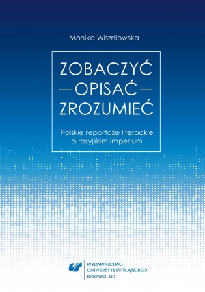 Monika Wiszniowska: Zobaczyć – opisać – zrozumieć. Polskie reportaże literackie o rosyjskim imperium. Katowice 2017. Monika Wiszniowska: Zobaczyć – opisać – zrozumieć. Polskie reportaże literackie o rosyjskim imperium. Katowice 2017.